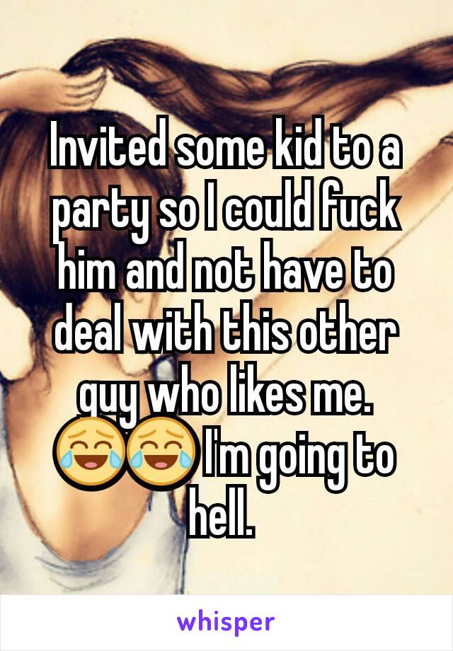 Invited some kid to a party so I could fuck him and not have to deal with this other guy who likes me. 😂😂 I'm going to hell. 