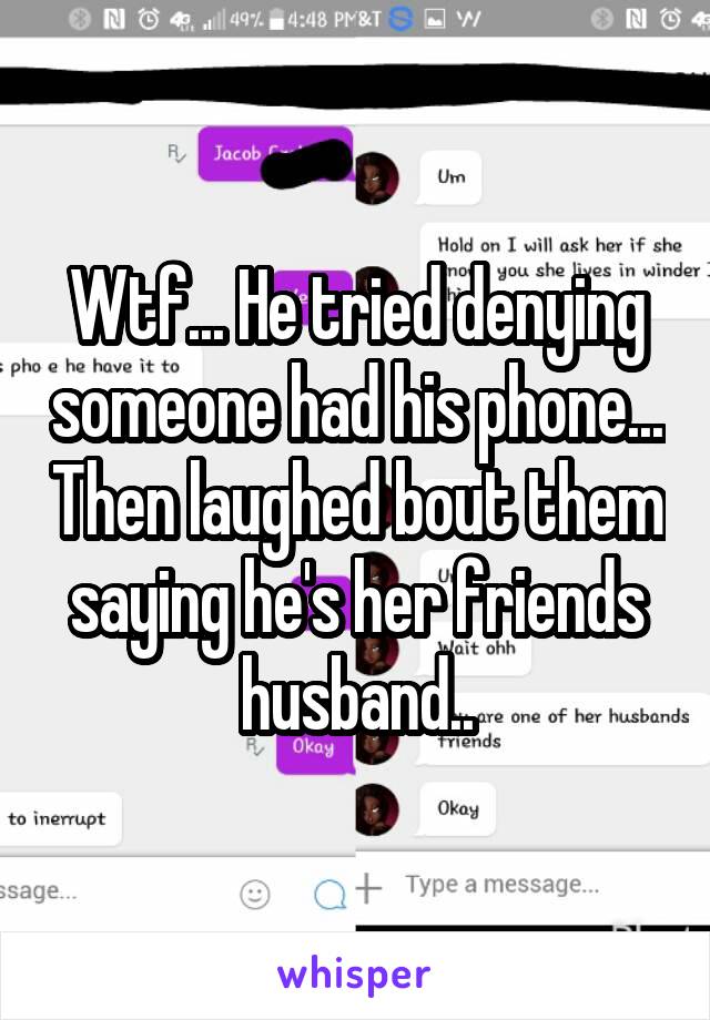 Wtf... He tried denying someone had his phone... Then laughed bout them saying he's her friends husband..