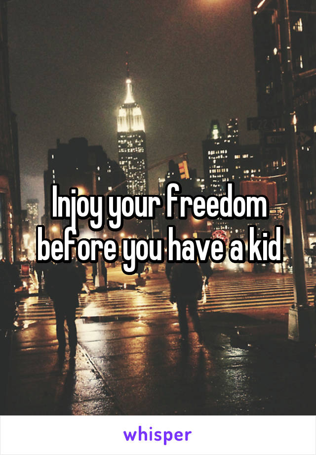 Injoy your freedom before you have a kid