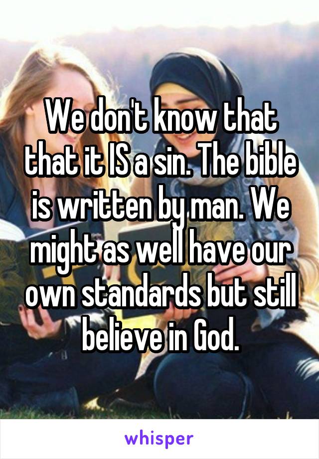 We don't know that that it IS a sin. The bible is written by man. We might as well have our own standards but still believe in God.