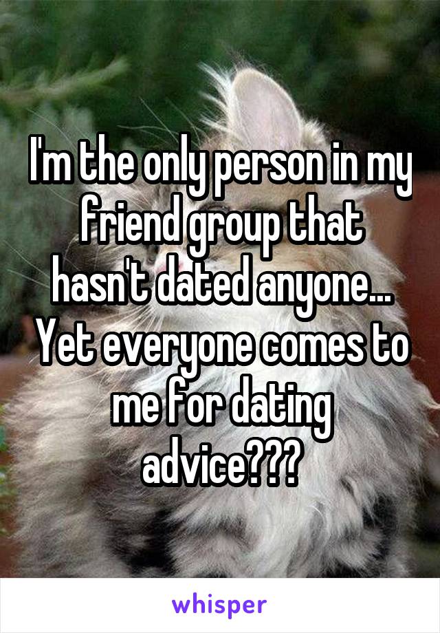 I'm the only person in my friend group that hasn't dated anyone... Yet everyone comes to me for dating advice???