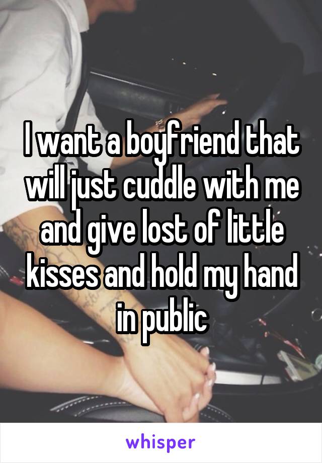 I want a boyfriend that will just cuddle with me and give lost of little kisses and hold my hand in public