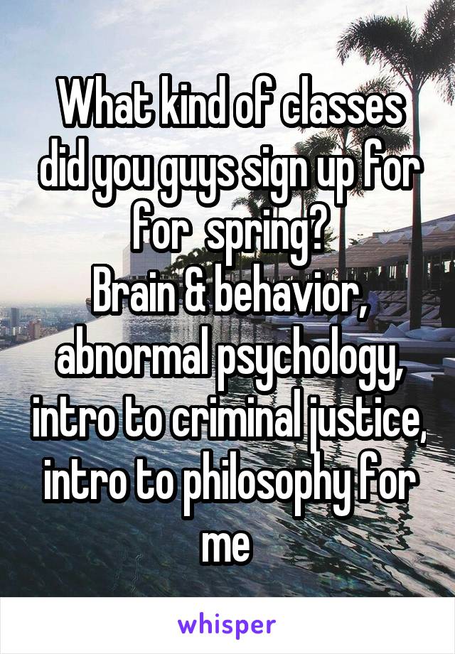 What kind of classes did you guys sign up for for  spring?
Brain & behavior, abnormal psychology, intro to criminal justice, intro to philosophy for me 