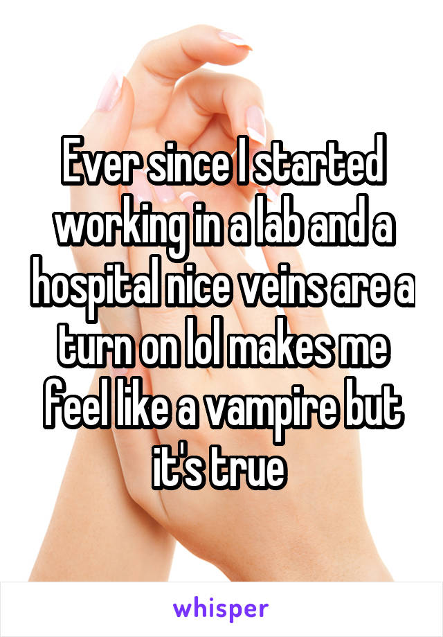 Ever since I started working in a lab and a hospital nice veins are a turn on lol makes me feel like a vampire but it's true 