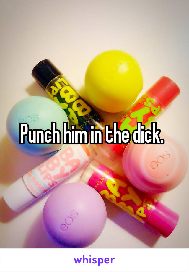 Punch him in the dick.  