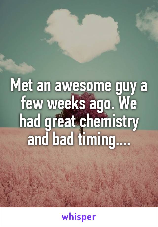 Met an awesome guy a few weeks ago. We had great chemistry and bad timing....