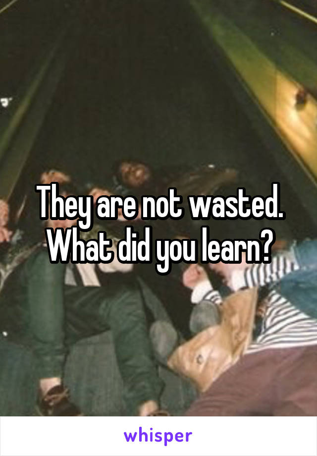 They are not wasted. What did you learn?