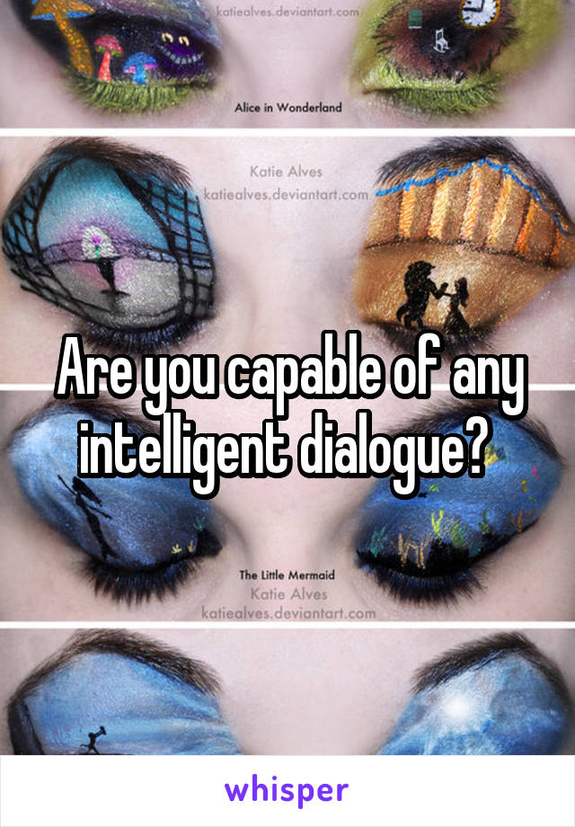 Are you capable of any intelligent dialogue? 