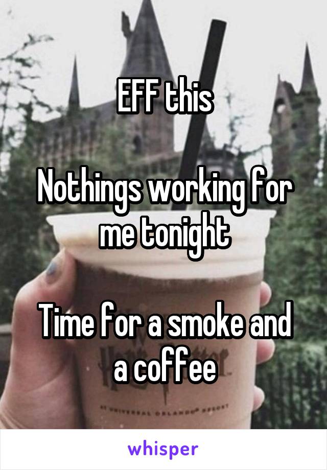 EFF this

Nothings working for me tonight

Time for a smoke and a coffee