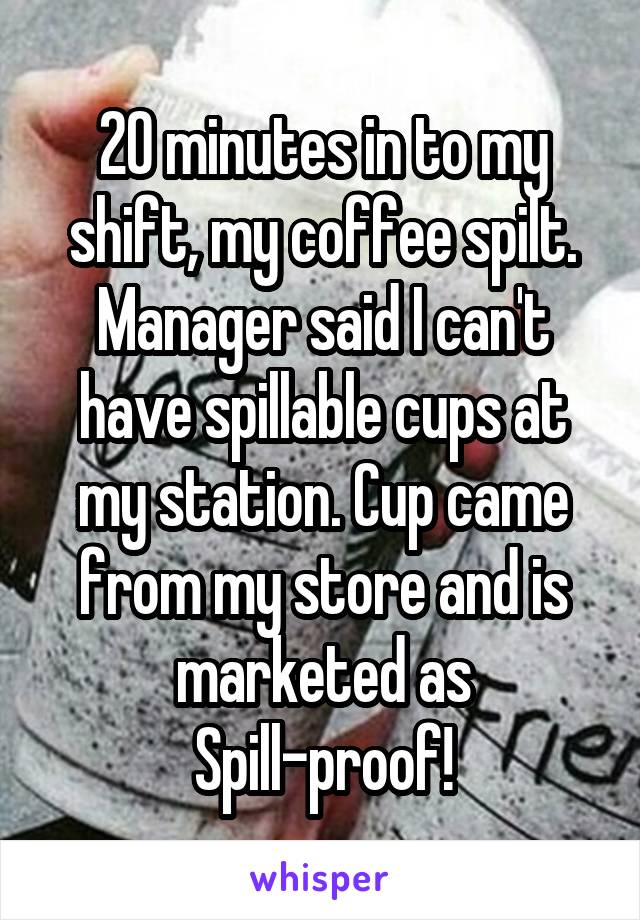 20 minutes in to my shift, my coffee spilt. Manager said I can't have spillable cups at my station. Cup came from my store and is marketed as Spill-proof!