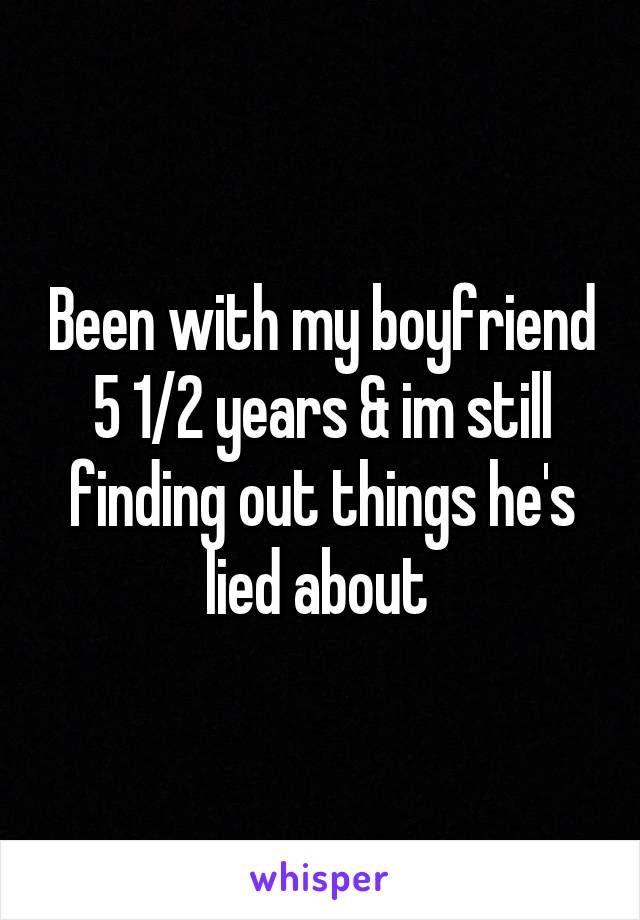 Been with my boyfriend 5 1/2 years & im still finding out things he's lied about 