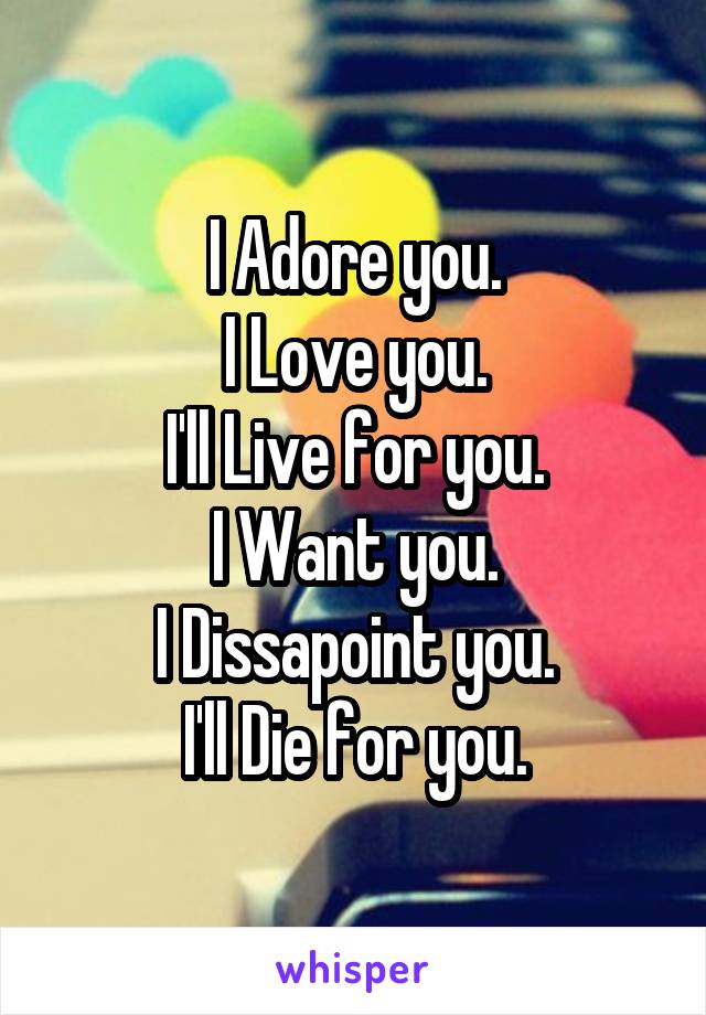 I Adore you.
I Love you.
I'll Live for you.
I Want you.
I Dissapoint you.
I'll Die for you.