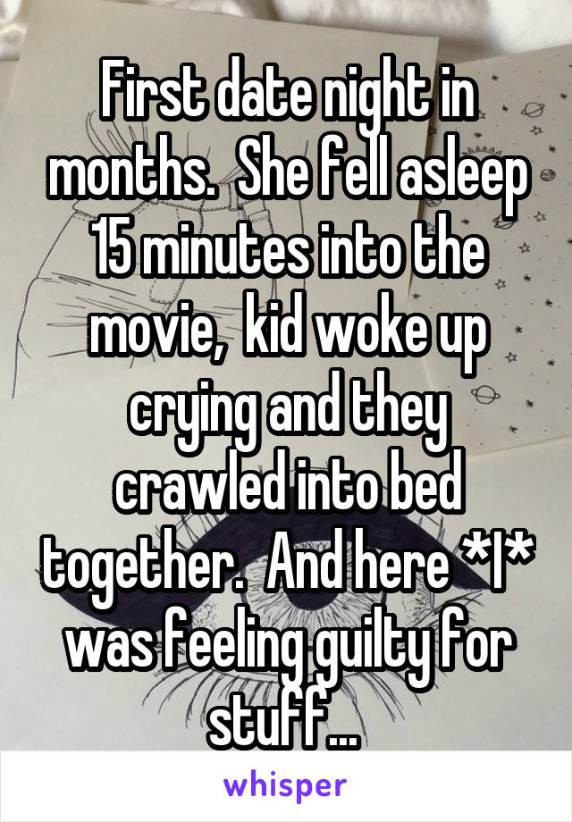 First date night in months.  She fell asleep 15 minutes into the movie,  kid woke up crying and they crawled into bed together.  And here *I* was feeling guilty for stuff... 