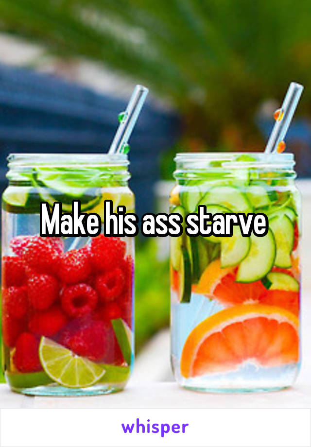 Make his ass starve 