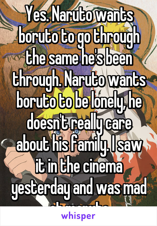 Yes. Naruto wants boruto to go through the same he's been through. Naruto wants boruto to be lonely, he doesn't really care about his family. I saw it in the cinema yesterday and was mad at maruto