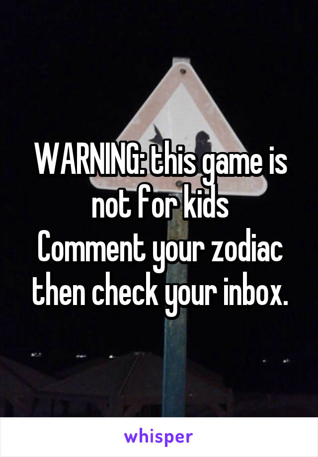 WARNING: this game is not for kids
Comment your zodiac then check your inbox.