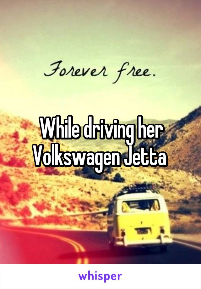 While driving her Volkswagen Jetta 