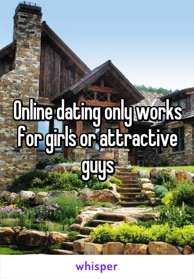 Online dating only works for girls or attractive guys