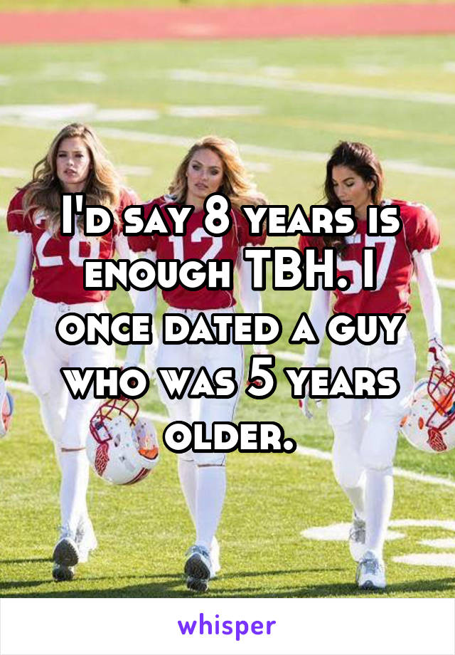 I'd say 8 years is enough TBH. I once dated a guy who was 5 years older.