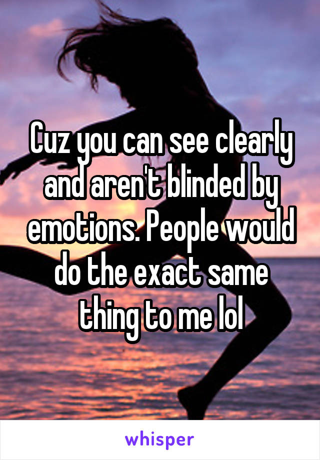 Cuz you can see clearly and aren't blinded by emotions. People would do the exact same thing to me lol