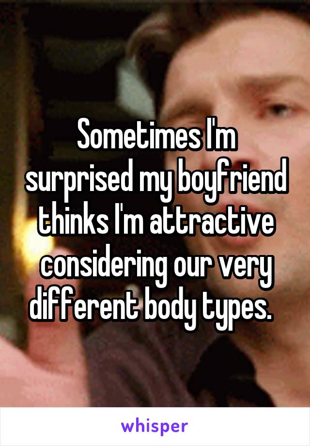 Sometimes I'm surprised my boyfriend thinks I'm attractive considering our very different body types.  