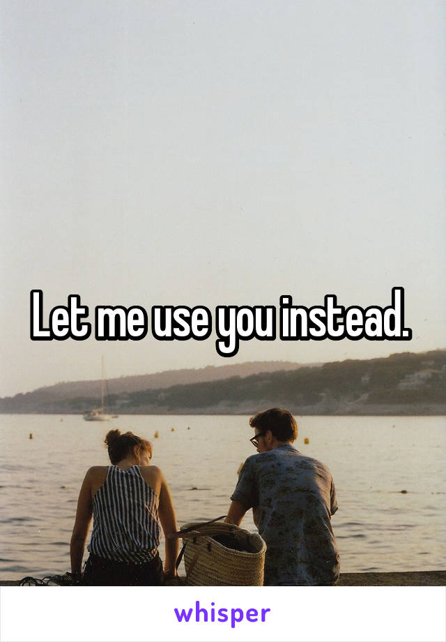 Let me use you instead. 