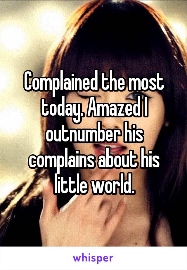 Complained the most today. Amazed I outnumber his complains about his little world.