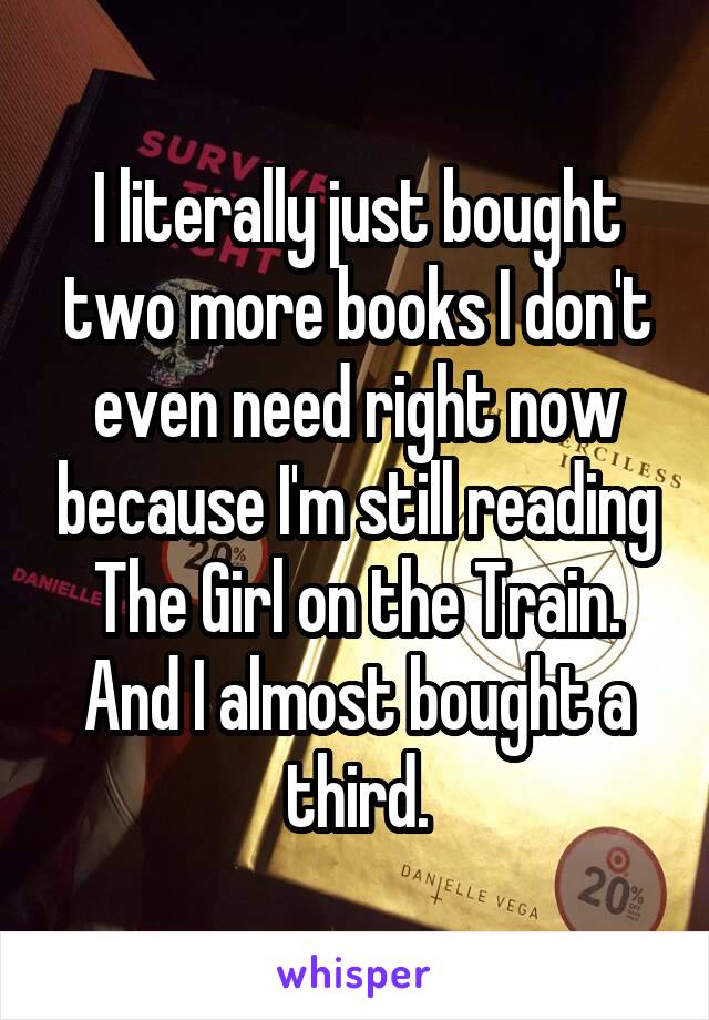 I literally just bought two more books I don't even need right now because I'm still reading The Girl on the Train. And I almost bought a third.