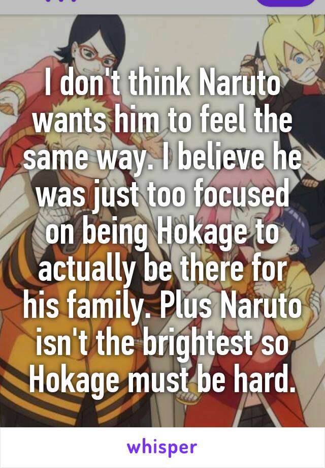 I don't think Naruto wants him to feel the same way. I believe he was just too focused on being Hokage to actually be there for his family. Plus Naruto isn't the brightest so Hokage must be hard.