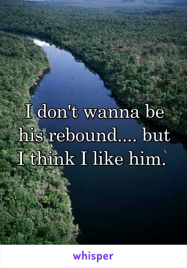 I don't wanna be his rebound.... but I think I like him. 