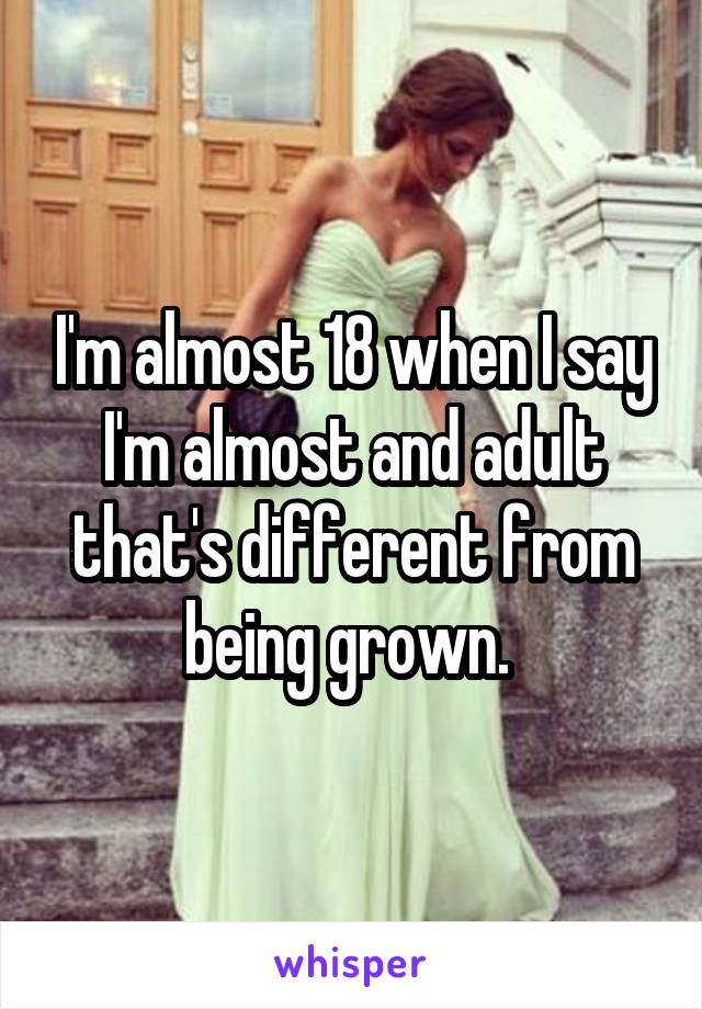 I'm almost 18 when I say I'm almost and adult that's different from being grown. 