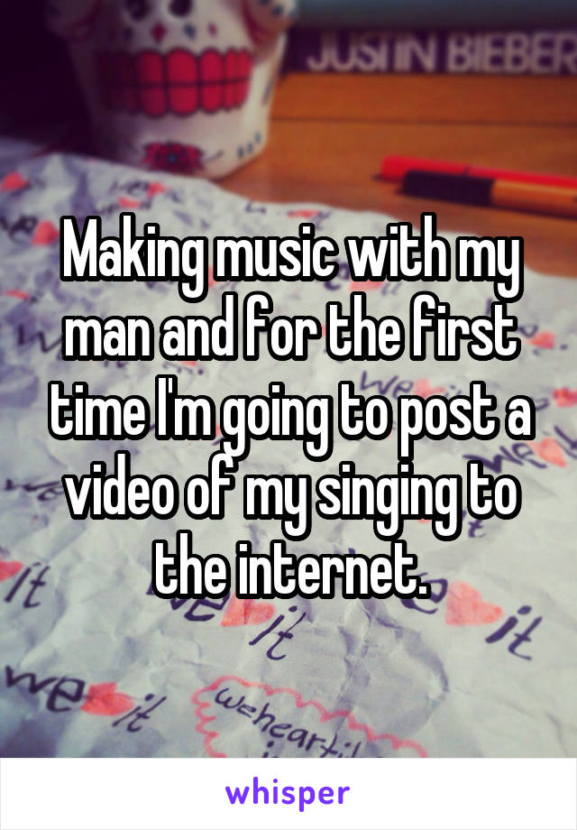 Making music with my man and for the first time I'm going to post a video of my singing to the internet.