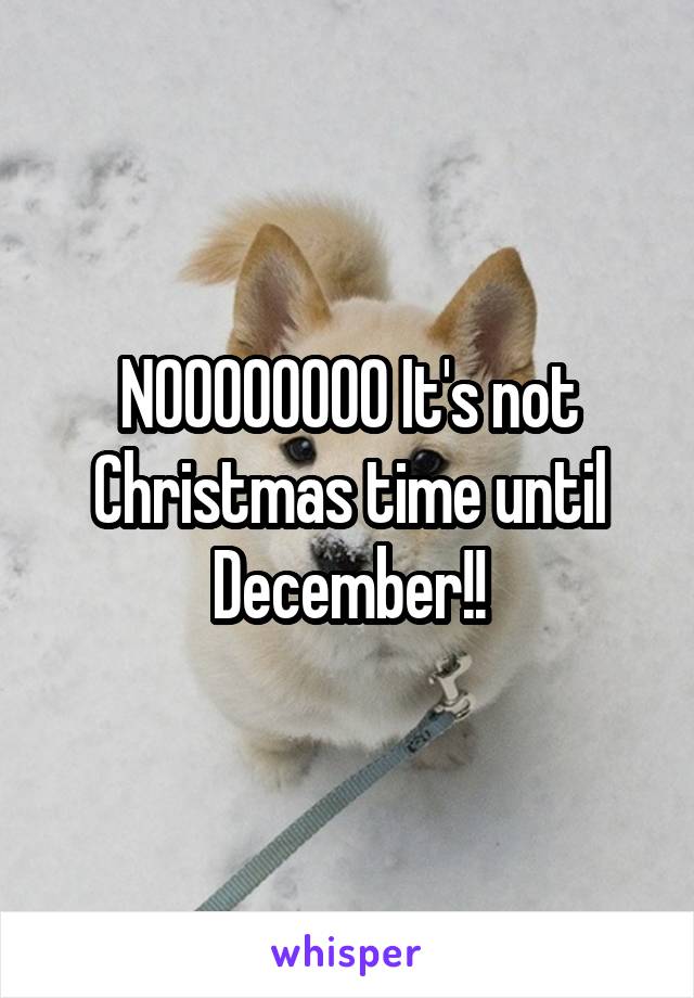 NOOOOOOOO It's not Christmas time until December!!