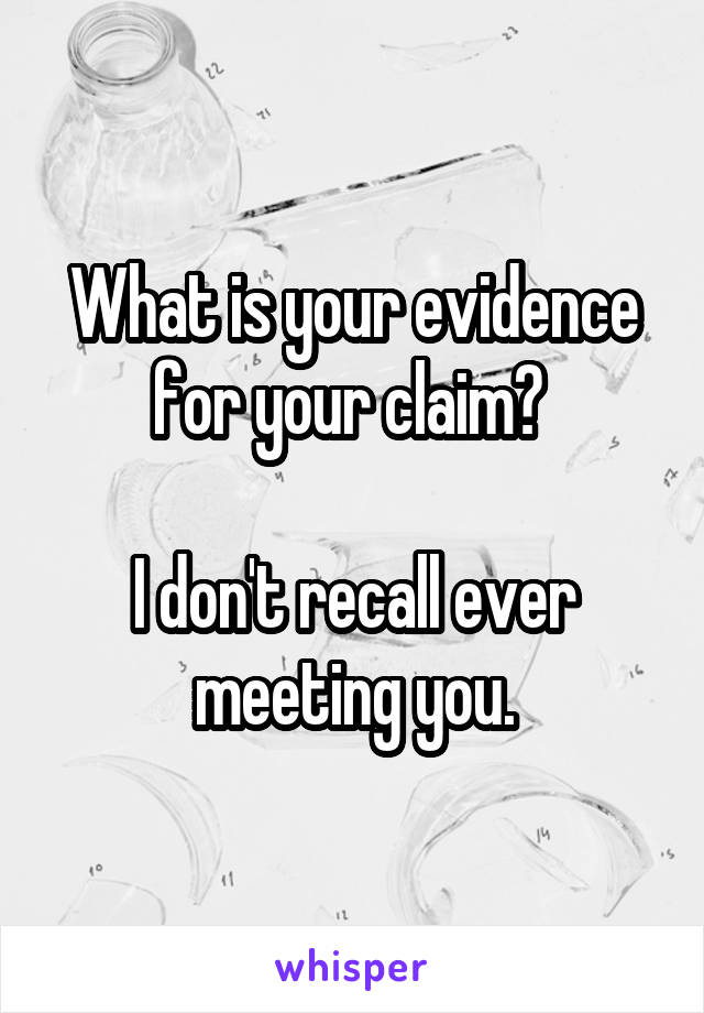 What is your evidence for your claim? 

I don't recall ever meeting you.