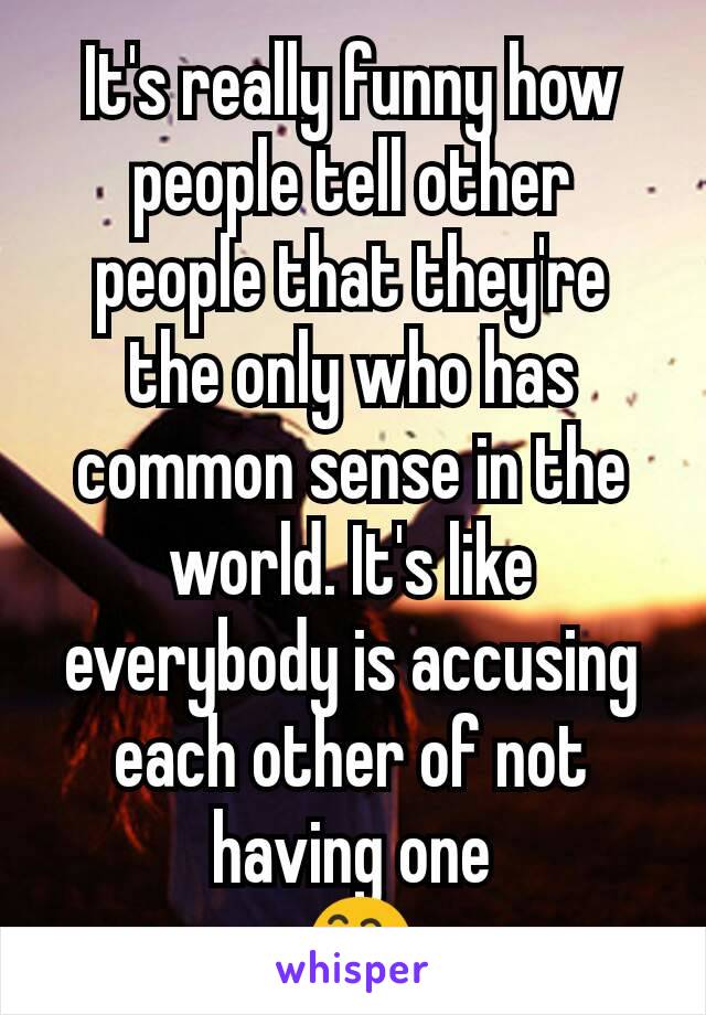 It's really funny how people tell other people that they're the only who has common sense in the world. It's like everybody is accusing each other of not having one
 😅