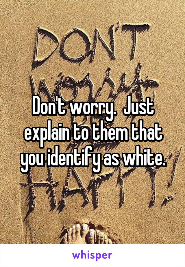 Don't worry.  Just explain to them that you identify as white.