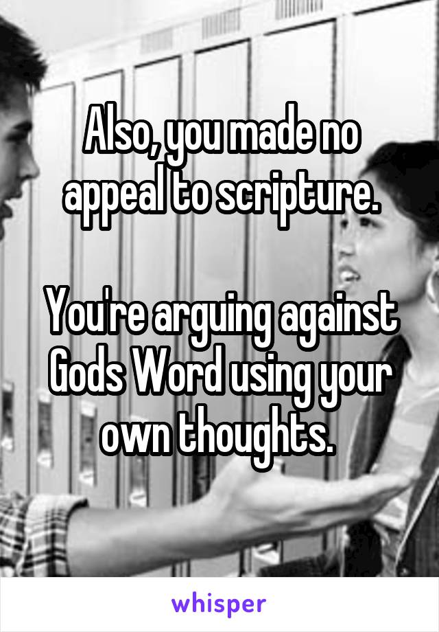 Also, you made no appeal to scripture.

You're arguing against Gods Word using your own thoughts. 
