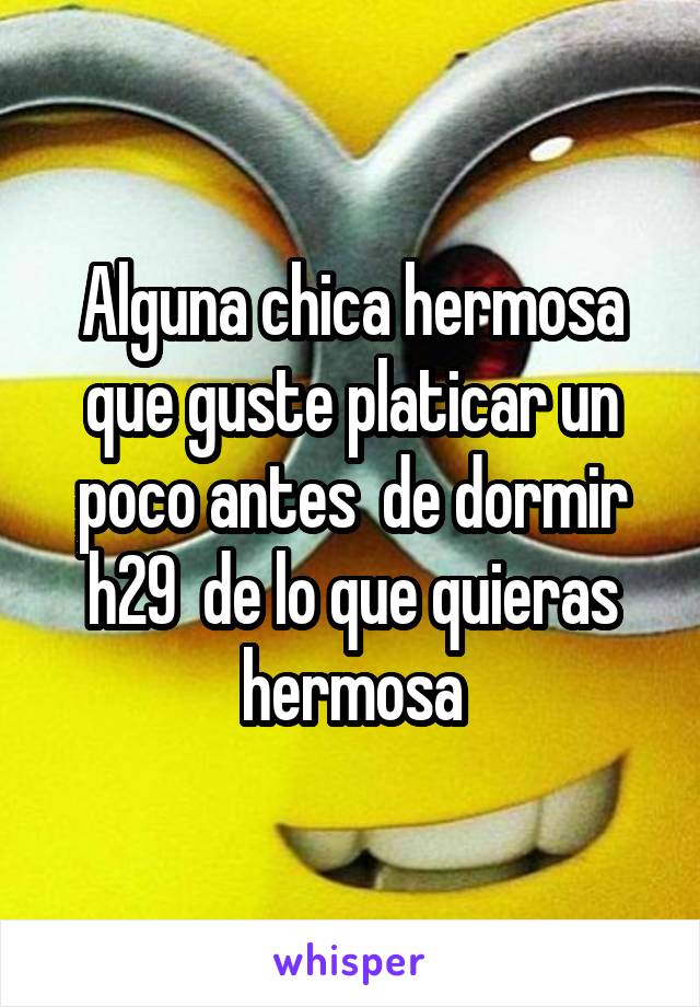 Alguna chica hermosa que guste platicar un poco antes  de dormir h29  de lo que quieras hermosa