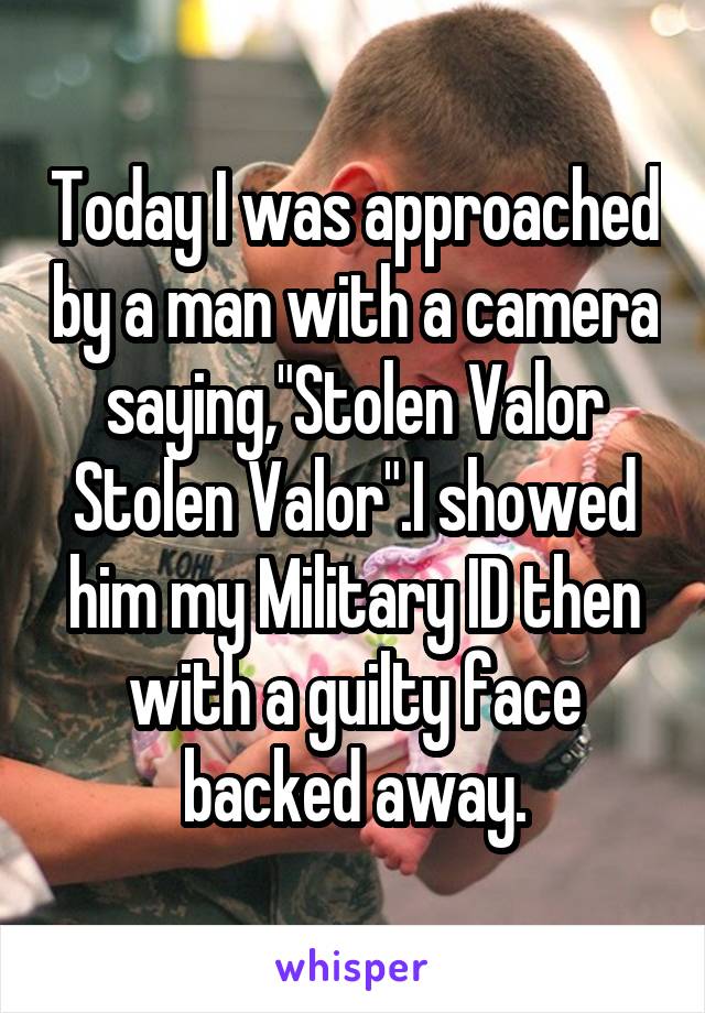 Today I was approached by a man with a camera saying,"Stolen Valor Stolen Valor".I showed him my Military ID then with a guilty face backed away.