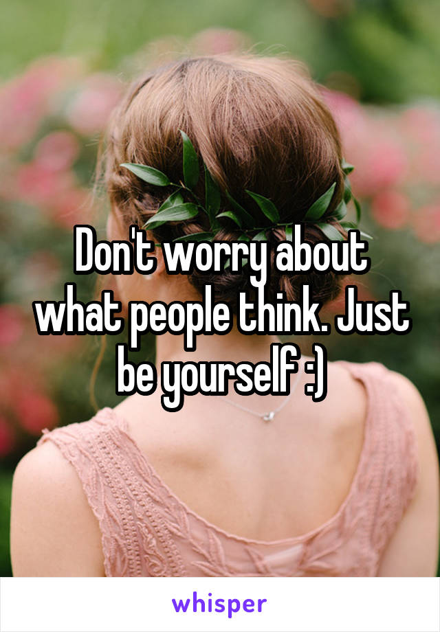 Don't worry about what people think. Just be yourself :)