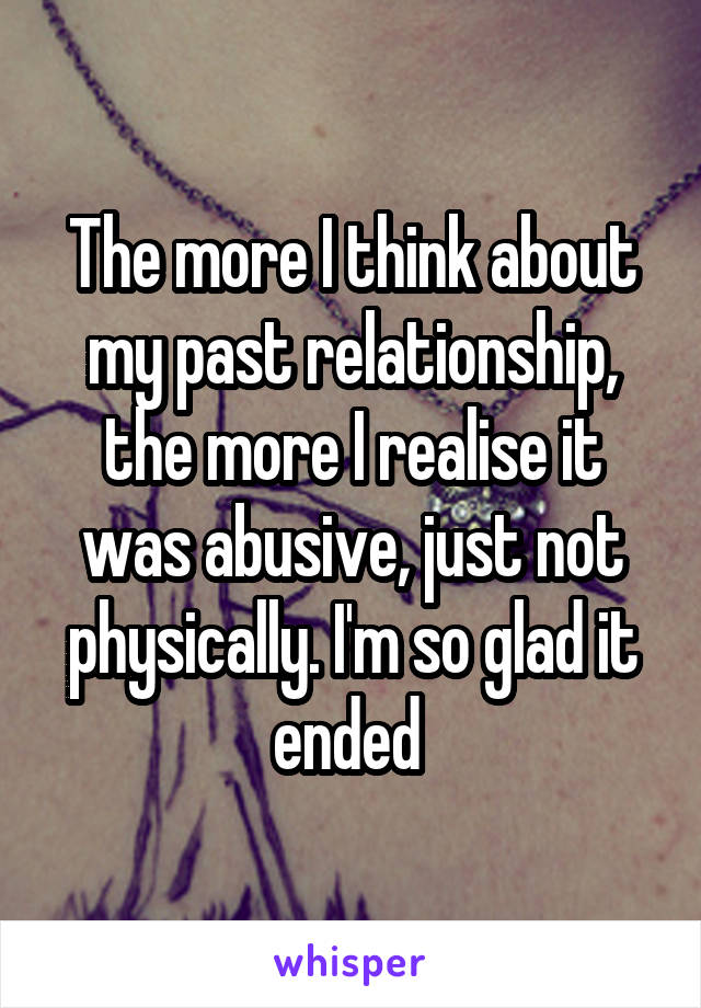 The more I think about my past relationship, the more I realise it was abusive, just not physically. I'm so glad it ended 