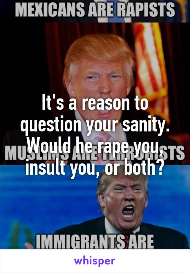 It's a reason to question your sanity.
Would he rape you, insult you, or both?