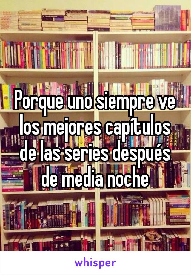 Porque uno siempre ve los mejores capítulos de las series después de media noche