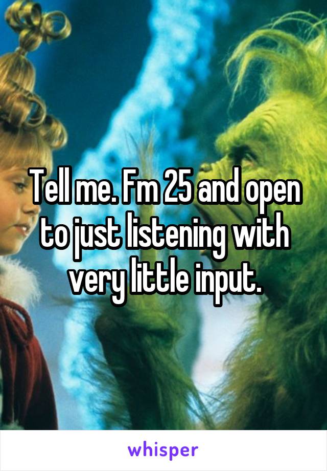 Tell me. Fm 25 and open to just listening with very little input.