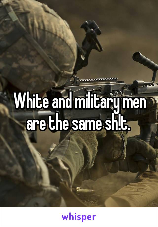 White and military men are the same sh!t. 