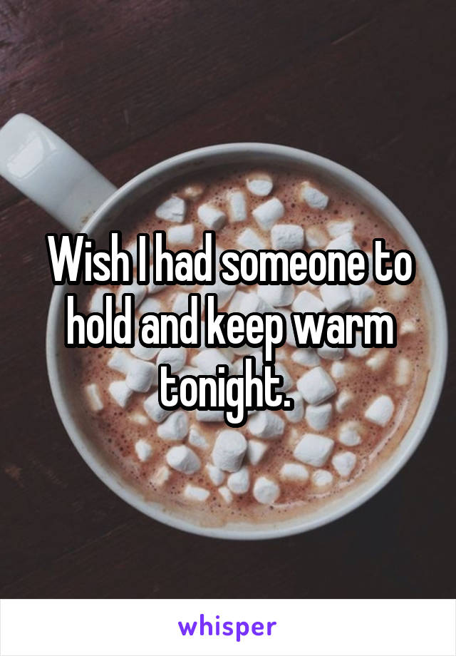 Wish I had someone to hold and keep warm tonight. 