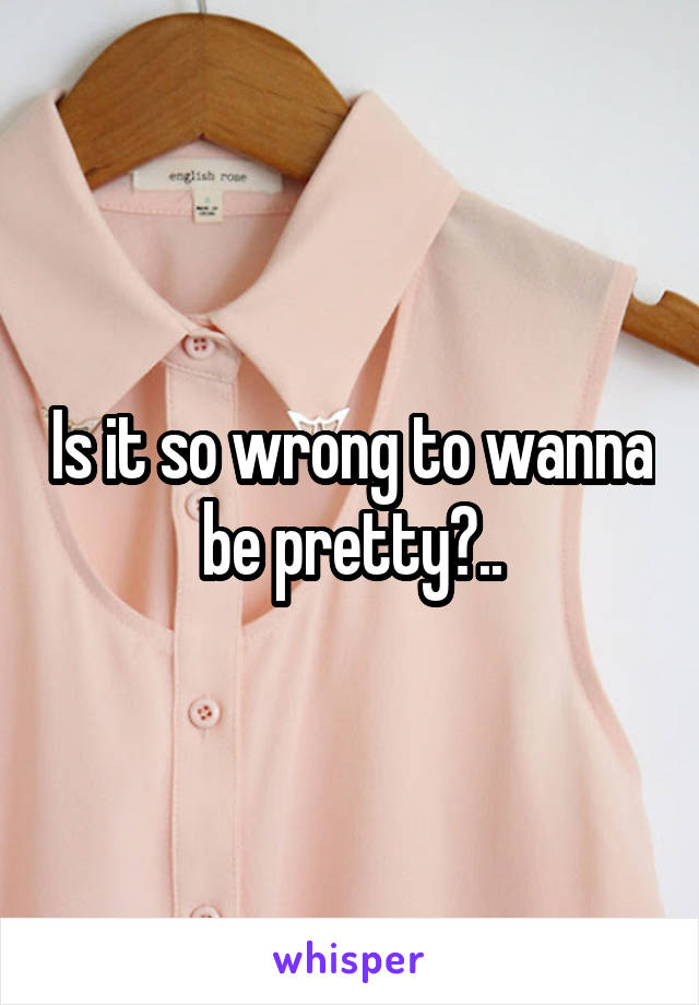 Is it so wrong to wanna be pretty?..