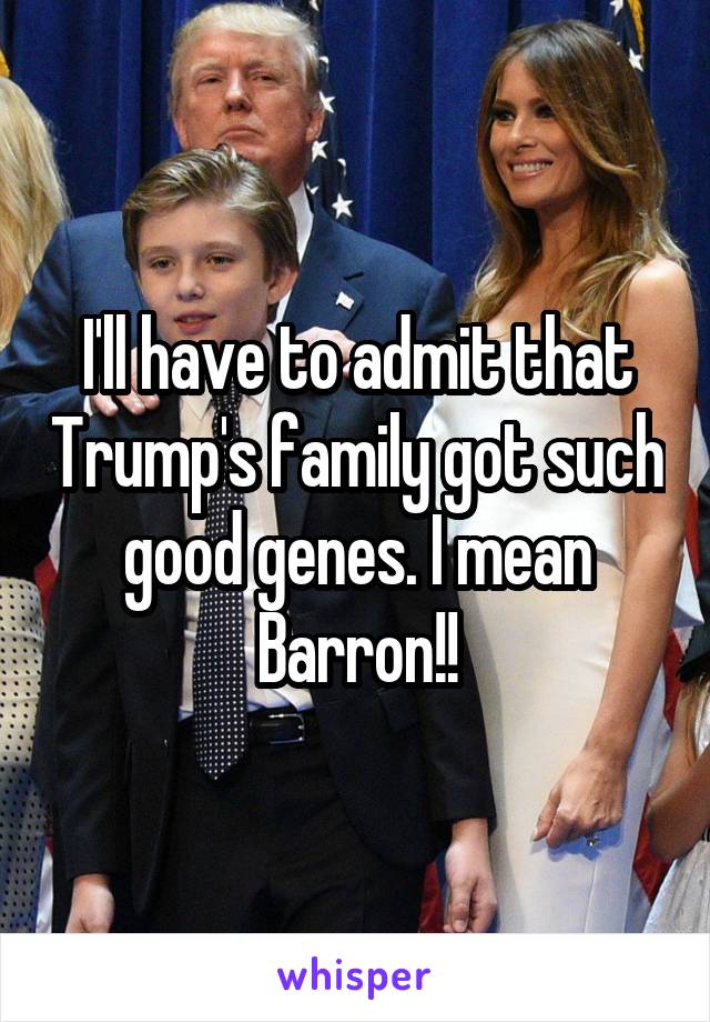 I'll have to admit that Trump's family got such good genes. I mean Barron!!