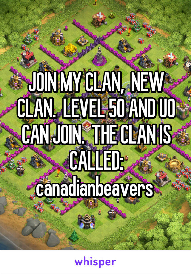 JOIN MY CLAN,  NEW CLAN.  LEVEL 50 AND UO CAN JOIN.  THE CLAN IS CALLED: canadianbeavers 