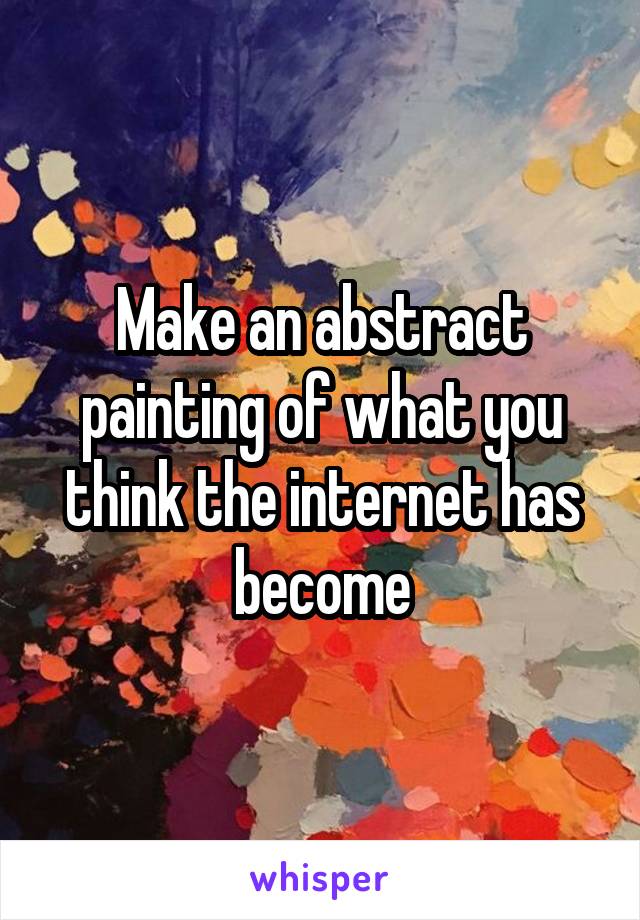 Make an abstract painting of what you think the internet has become